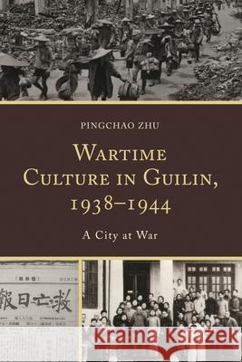 Wartime Culture in Guilin, 1938-1944: A City at War Pingchao Zhu 9780739196854 Lexington Books