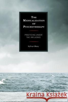 The Medicalization of Psychotherapy: Practicing Under the Influence Sylvia Olney 9780739197028 Lexington Books