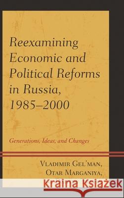 Reexamining Economic and Political Reforms in Russia, 1985-2000: Generations, Ideas, and Changes Vladimir Gel'man Dmitry Travin Otar Marganiya 9780739197141