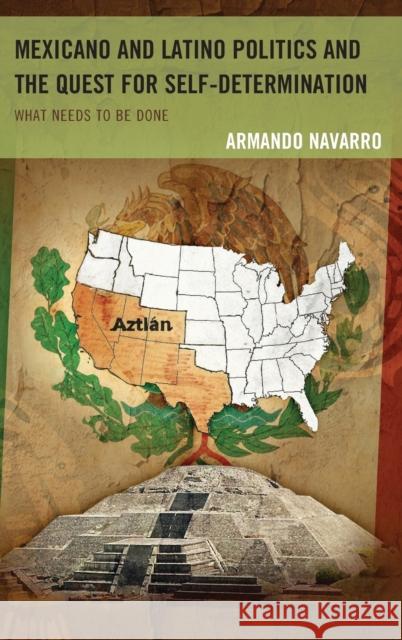 Mexicano and Latino Politics and the Quest for Self-Determination: What Needs to Be Done Armando Navarro 9780739197356 Lexington Books