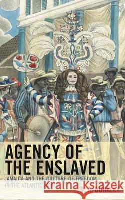 Agency of the Enslaved: Jamaica and the Culture of Freedom in the Atlantic World Dunkley, D. A. 9780739197417 Lexington Books