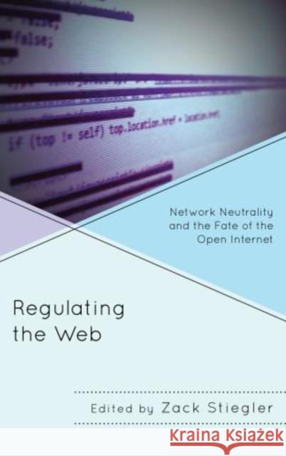 Regulating the Web: Network Neutrality and the Fate of the Open Internet Stiegler, Zack 9780739197639 Lexington Books