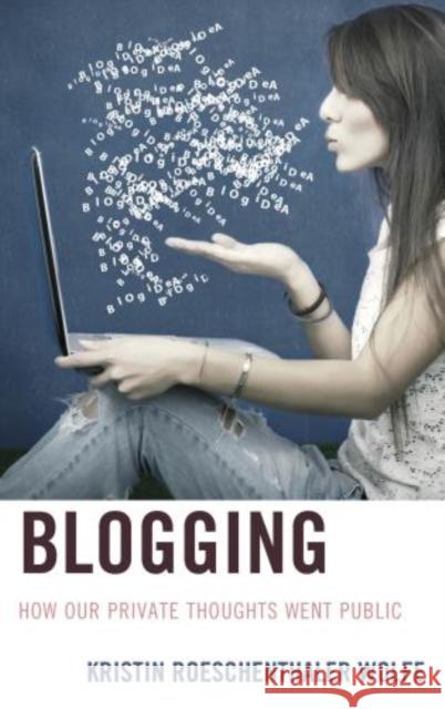 Blogging: How Our Private Thoughts Went Public Kristin Roeschenthaler Wolfe 9780739198049