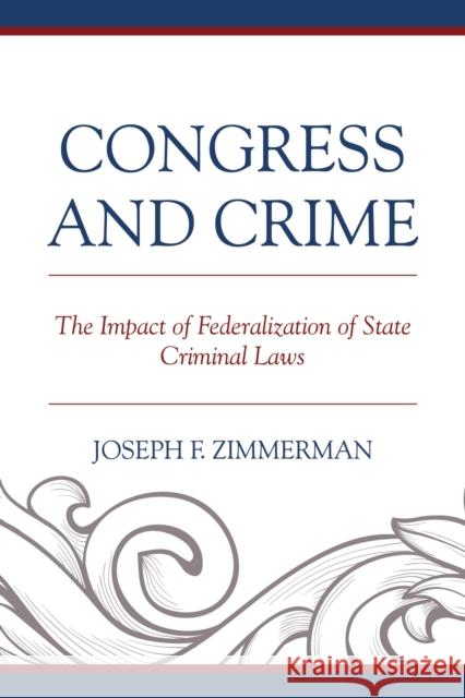 Congress and Crime: Impact of Federalization of State Criminal Laws Joseph F. Zimmerman 9780739198063 Lexington Books