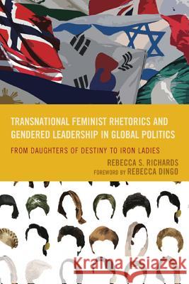 Transnational Feminist Rhetorics and Gendered Leadership in Global Politics: From Daughters of Destiny to Iron Ladies Rebecca S. Richards Rebecca Dingo 9780739198254 Lexington Books