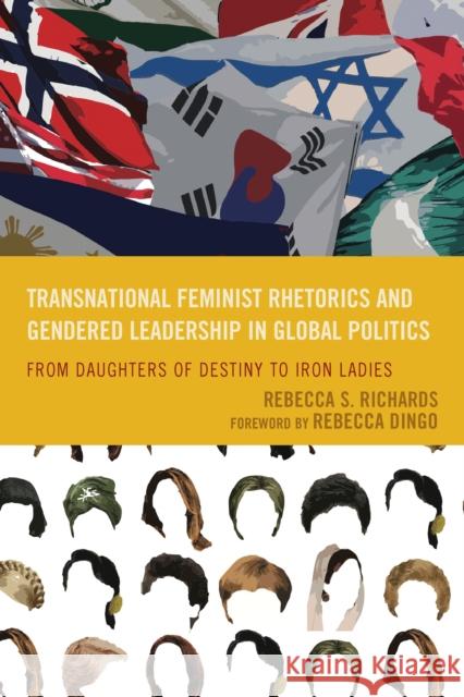 Transnational Feminist Rhetorics and Gendered Leadership in Global Politics: From Daughters of Destiny to Iron Ladies Rebecca S. Richards Rebecca Dingo 9780739198278 Lexington Books
