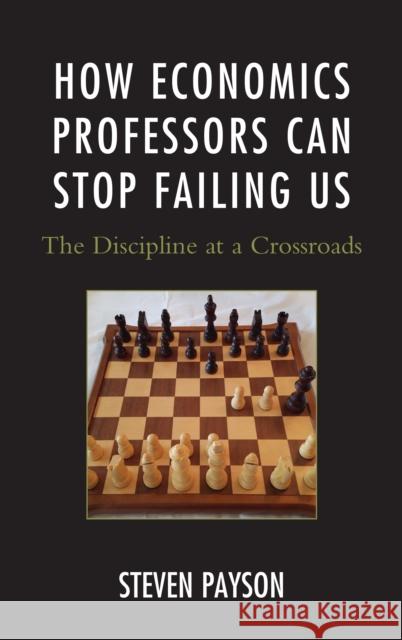 How Economics Professors Can Stop Failing Us: The Discipline at a Crossroads Steven Payson 9780739198353 Lexington Books