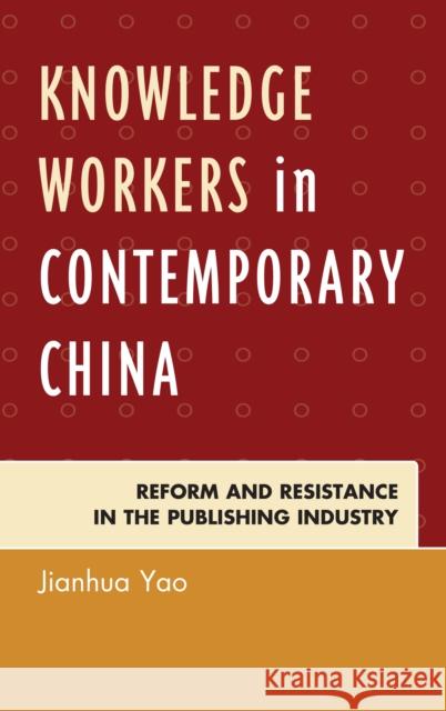 Knowledge Workers in Contemporary China: Reform and Resistance in the Publishing Industry Jianhua Yao 9780739198513 Lexington Books