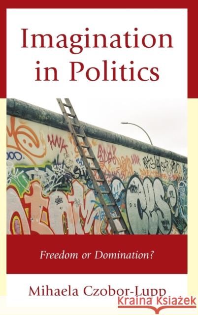 Imagination in Politics: Freedom or Domination? Mihaela Czobor-Lupp 9780739199060 Lexington Books
