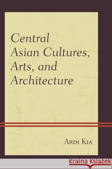 Central Asian Cultures, Arts, and Architecture Ardi Kia 9780739199299 Lexington Books