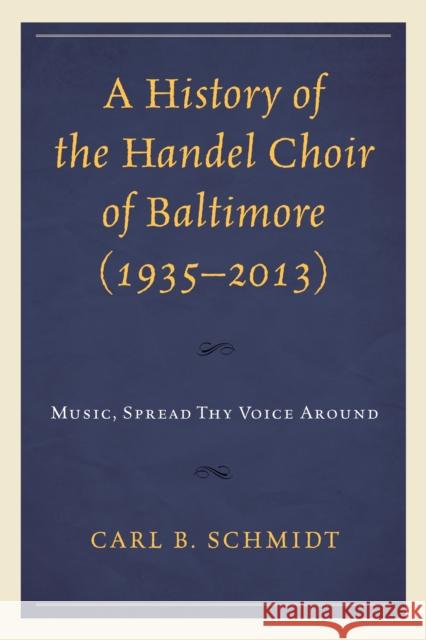 A History of the Handel Choir of Baltimore (1935-2013): Music, Spread Thy Voice Around Carl B. Schmidt 9780739199336 Lexington Books