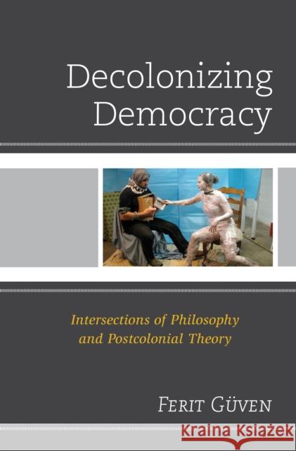 Decolonizing Democracy: Intersections of Philosophy and Postcolonial Theory Ferit Guven 9780739199596