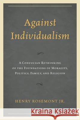 Against Individualism: A Confucian Rethinking of the Foundations of Morality, Politics, Family, and Religion Henry Rosemont 9780739199824 Lexington Books