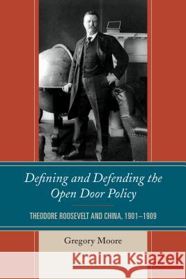 Defining and Defending the Open Door Policy: Theodore Roosevelt and China, 1901-1909 Gregory Moore 9780739199954