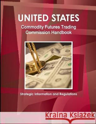 US Commodity Futures Trading Commission Handbook - Strategic Information and Regulations Inc Ibp   9780739762028 Int'l Business Publications, USA