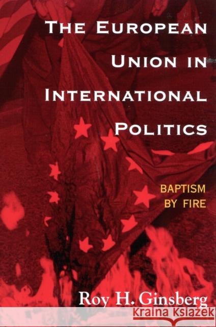 The European Union in International Politics: Baptism by Fire Ginsberg, Roy H. 9780742500235 Rowman & Littlefield Publishers