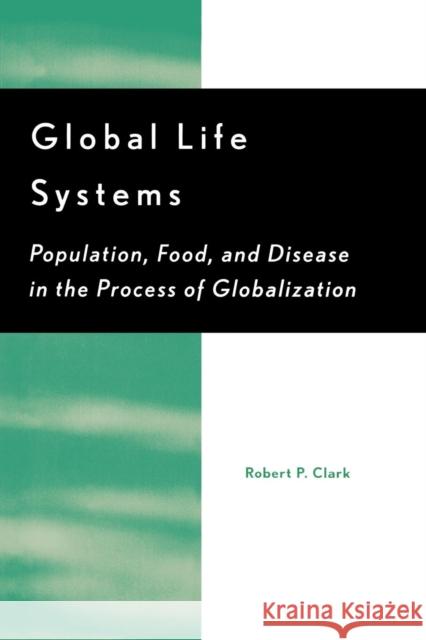 Global Life Systems: Population, Food, and Disease in the Process of Globalization Clark, Robert P. 9780742500754 Rowman & Littlefield Publishers