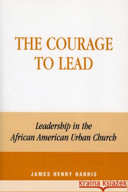The Courage to Lead: Leadership in the African American Urban Church Harris, James Henry 9780742502147