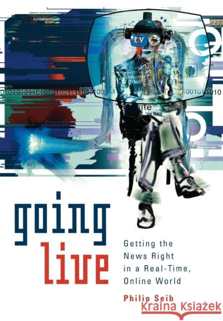 Going Live: Getting the News Right in a Real-Time, Online World Seib, Philip 9780742509009 Rowman & Littlefield Publishers