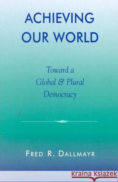 Achieving Our World: Toward a Global and Plural Democracy Dallmayr, Fred 9780742511859 Rowman & Littlefield Publishers