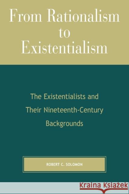 From Rationalism to Existentialism: The Existentialists and Their Nineteenth-Century Backgrounds Solomon, Robert C. 9780742512412 Rowman & Littlefield Publishers