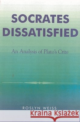 Socrates Dissatisfied: An Analysis of Plato's Crito Weiss, Roslyn 9780742513228 Rowman & Littlefield Publishers, Inc.