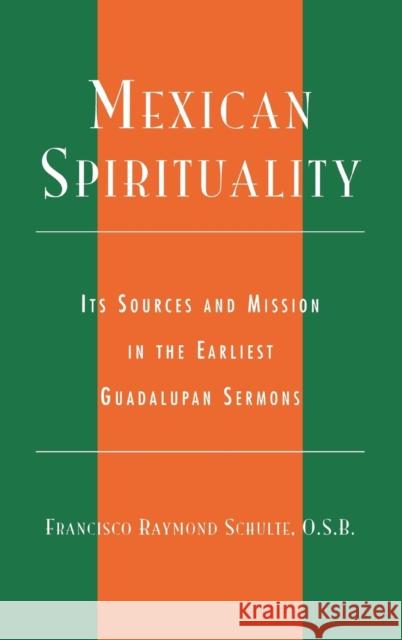 Mexican Spirituality: Its Sources and Mission in the Earliest Guadalupan Sermons Schulte, Francisco Raymond 9780742513556 Rowman & Littlefield Publishers