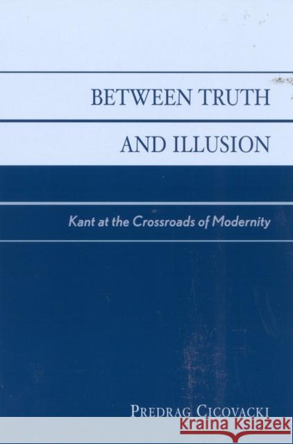 Between Truth and Illusion: Kant at the Crossroads of Modernity Cicovacki, Predrag 9780742513761 Rowman & Littlefield Publishers