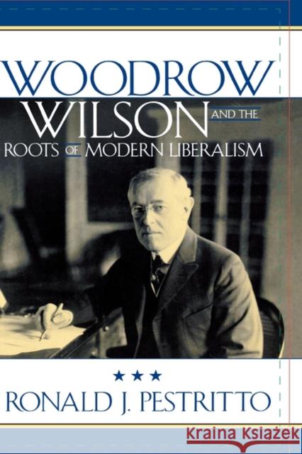 Woodrow Wilson and the Roots of Modern Liberalism Ronald J. Pestritto 9780742515178 Rowman & Littlefield Publishers