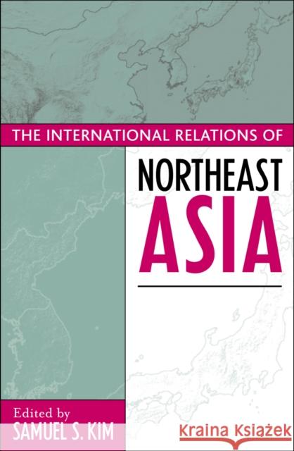 The International Relations of Northeast Asia Samuel S. Kim 9780742516953 Rowman & Littlefield Publishers