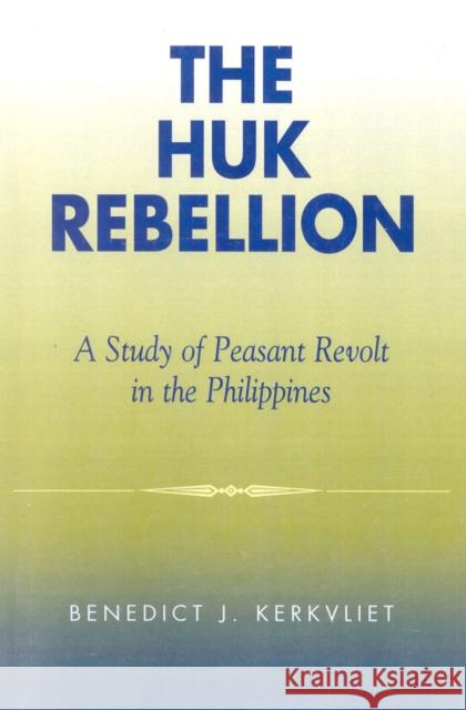 The Huk Rebellion: A Study of Peasant Revolt in the Philippines Kerkvliet, Benedict J. 9780742518674 ROWMAN & LITTLEFIELD