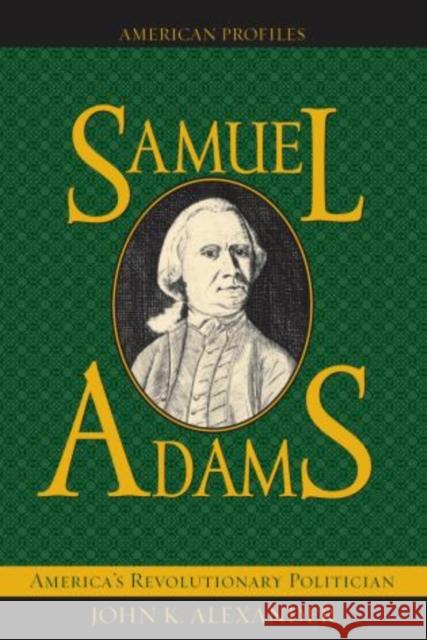 Samuel Adams: America's Revolutionary Politician Alexander, John K. 9780742521155 Rowman & Littlefield Publishers