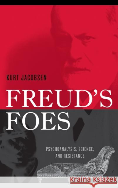 Freud's Foes: Psychoanalysis, Science, and Resistance Jacobsen, Kurt 9780742522633