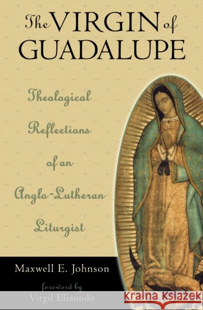 The Virgin of Guadalupe: Theological Reflections of an Anglo-Lutheran Liturgist Johnson, Maxwell E. 9780742522848