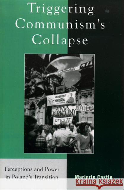 Triggering Communism's Collapse: Perceptions and Power in Poland's Transition Castle, Marjorie 9780742525153 Rowman & Littlefield Publishers