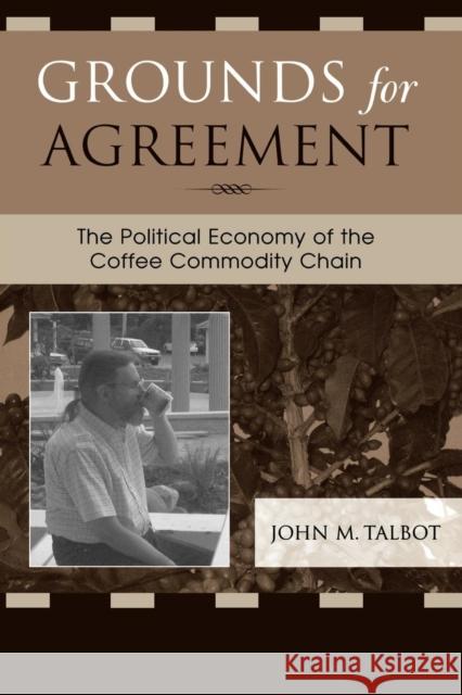 Grounds for Agreement: The Political Economy of the Coffee Commodity Chain Talbot, John M. 9780742526297 Rowman & Littlefield Publishers