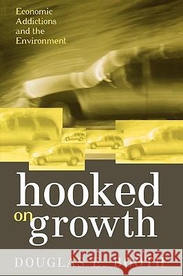 Hooked on Growth : Economic Addictions and the Environment Douglas E. Booth 9780742527188 