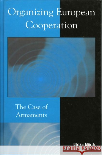 Organizing European Cooperation: The Case of Armaments Mörth, Ulrika 9780742528079