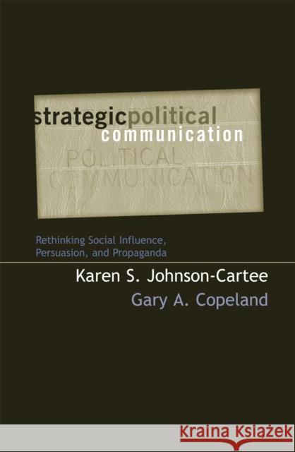 Strategic Political Communication: Rethinking Social Influence, Persuasion, and Propaganda Johnson-Cartee, Karen S. 9780742528826 Rowman & Littlefield Publishers
