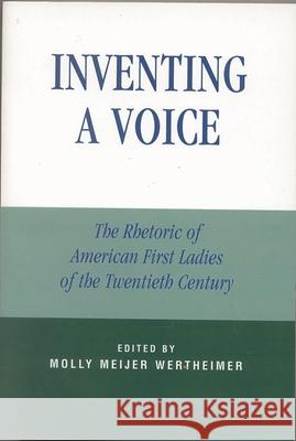 Inventing a Voice: The Rhetoric of American First Ladies of the Twentieth Century Wertheimer, Molly Meijer 9780742529700 Rowman & Littlefield Publishers