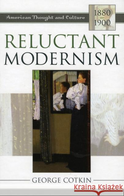Reluctant Modernism: American Thought and Culture, 1880-1900 Cotkin, George 9780742531468 Rowman & Littlefield Publishers