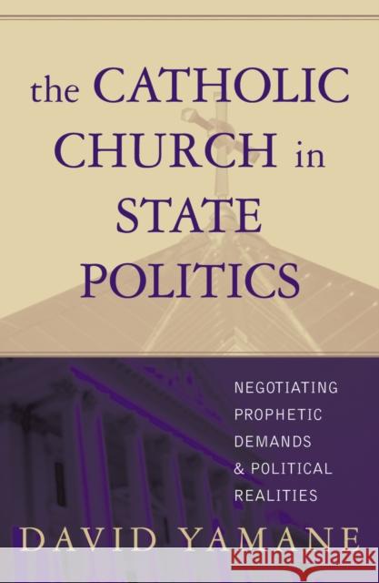 The Catholic Church in State Politics: Negotiating Prophetic Demands and Political Realities Yamane, David A. 9780742532298