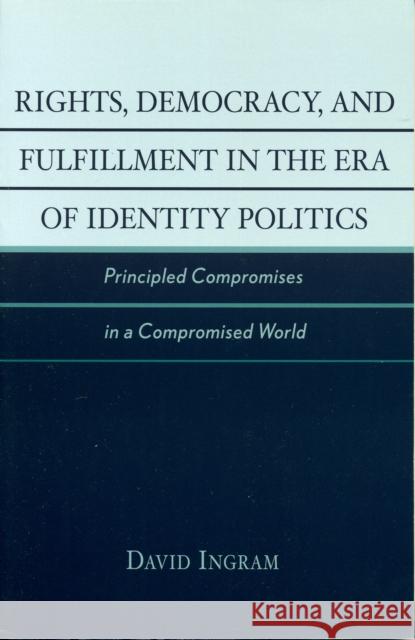 Rights, Democracy, and Fulfillment in the Era of Identity Politics: Principled Compromises in a Compromised World Ingram, David 9780742533486 Rowman & Littlefield Publishers