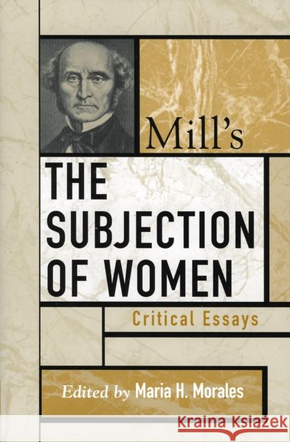 Mill's The Subjection of Women: Critical Essays Morales, Maria H. 9780742535183 Rowman & Littlefield Publishers