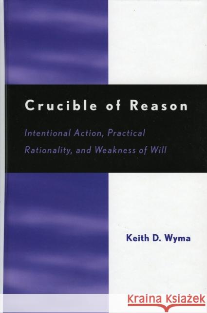 Crucible of Reason: Intentional Action, Practical Rationality, and Weakness of Will Wyma, Keith D. 9780742535374 Rowman & Littlefield Publishers