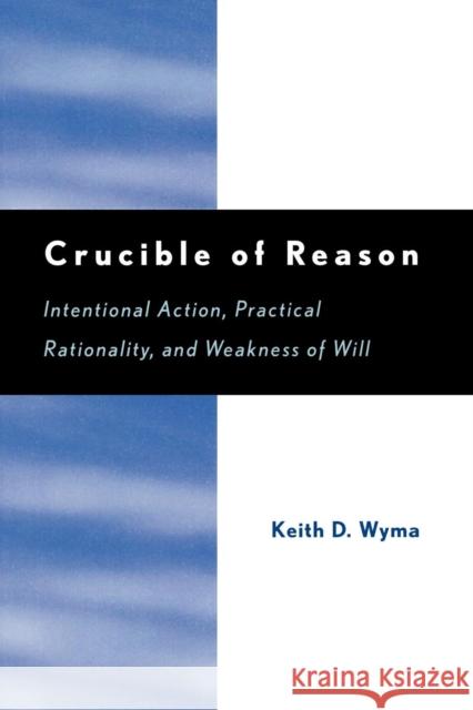 Crucible of Reason: Intentional Action, Practical Rationality, and Weakness of Will Wyma, Keith D. 9780742535381 Rowman & Littlefield Publishers
