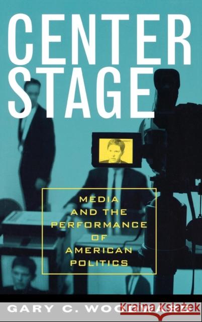 Center Stage: Media and the Performance of American Politics Gary C. Woodward 9780742535640 Rowman & Littlefield Publishers