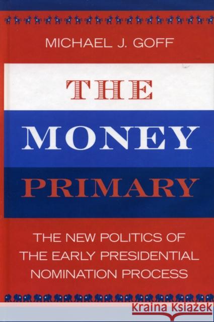 The Money Primary: The New Politics of the Early Presidential Nomination Process Goff, Michael J. 9780742535671