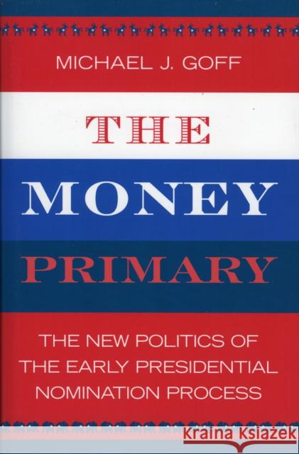 The Money Primary: The New Politics of the Early Presidential Nomination Process Goff, Michael J. 9780742535688 Rowman & Littlefield Publishers