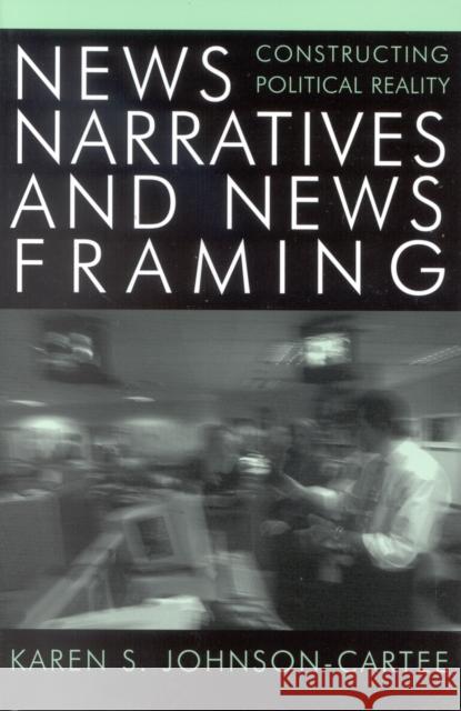 News Narratives and News Framing: Constructing Political Reality Johnson-Cartee, Karen S. 9780742536630 Rowman & Littlefield Publishers